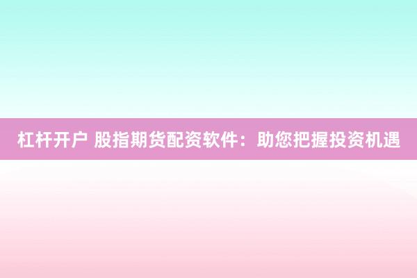 杠杆开户 股指期货配资软件：助您把握投资机遇