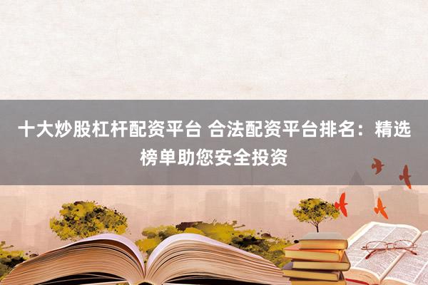 十大炒股杠杆配资平台 合法配资平台排名：精选榜单助您安全投资