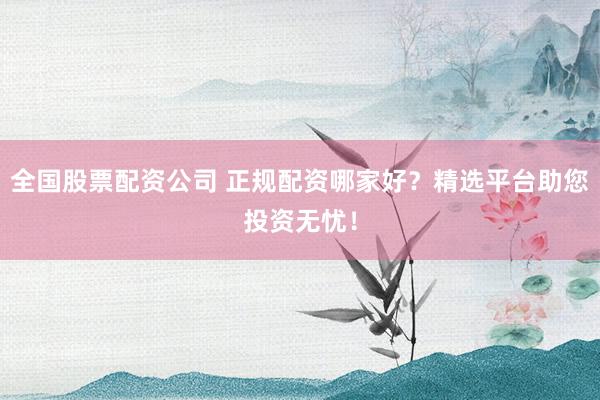 全国股票配资公司 正规配资哪家好？精选平台助您投资无忧！