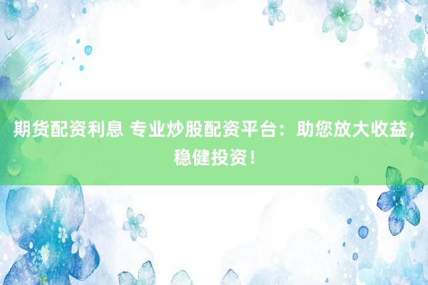 期货配资利息 专业炒股配资平台：助您放大收益，稳健投资！