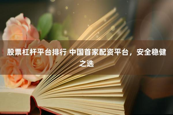 股票杠杆平台排行 中国首家配资平台，安全稳健之选
