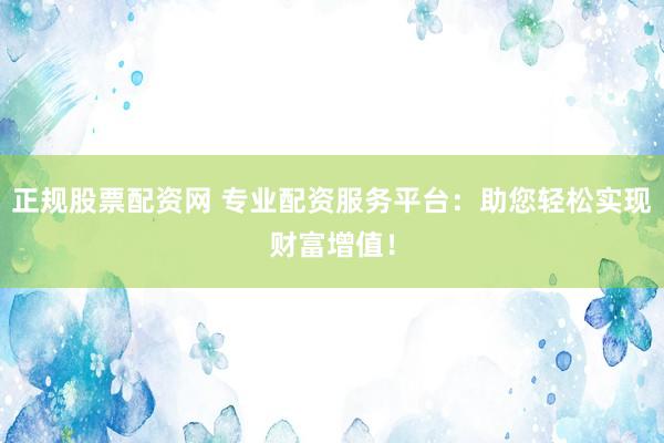正规股票配资网 专业配资服务平台：助您轻松实现财富增值！
