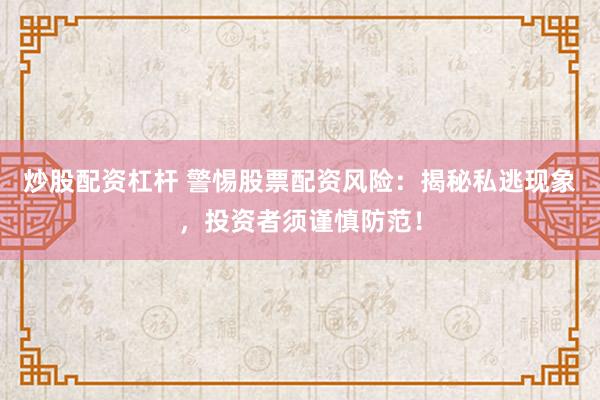 炒股配资杠杆 警惕股票配资风险：揭秘私逃现象，投资者须谨慎防范！