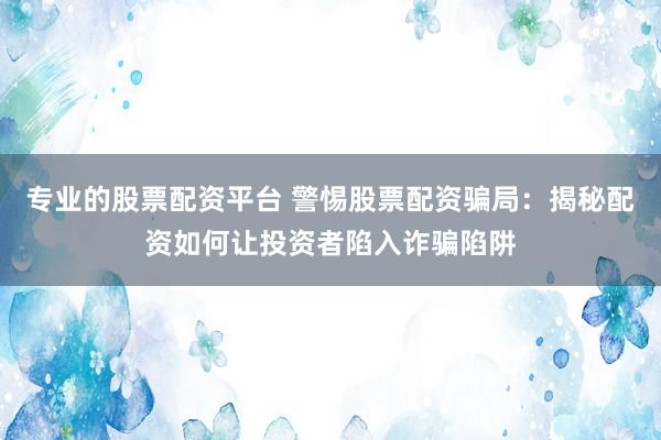 专业的股票配资平台 警惕股票配资骗局：揭秘配资如何让投资者陷入诈骗陷阱