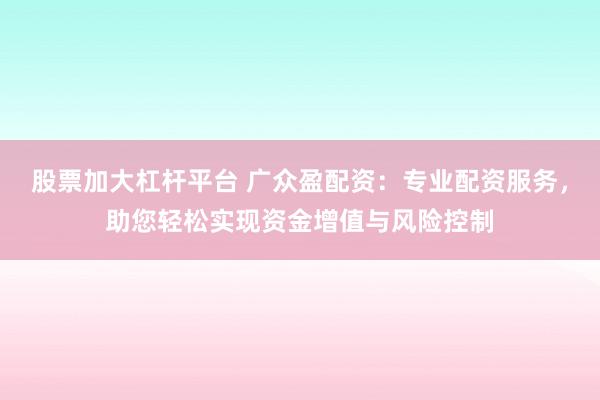 股票加大杠杆平台 广众盈配资：专业配资服务，助您轻松实现资金增值与风险控制