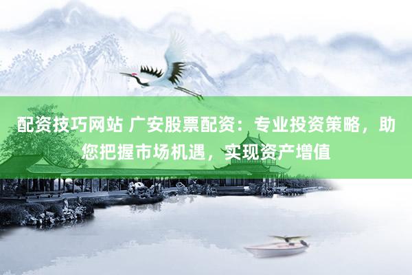 配资技巧网站 广安股票配资：专业投资策略，助您把握市场机遇，实现资产增值