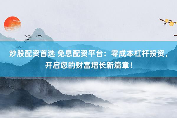 炒股配资首选 免息配资平台：零成本杠杆投资，开启您的财富增长新篇章！