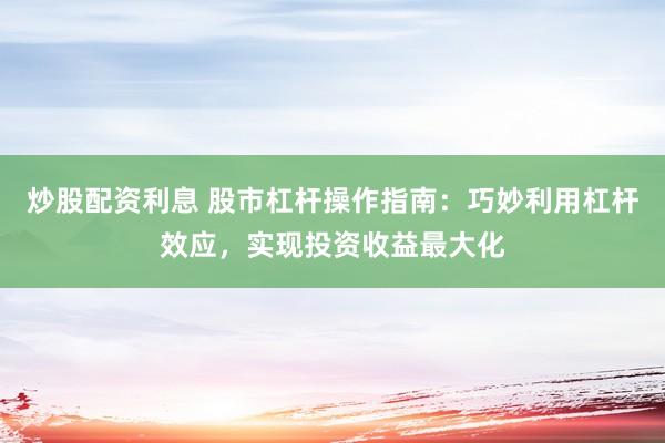 炒股配资利息 股市杠杆操作指南：巧妙利用杠杆效应，实现投资收益最大化