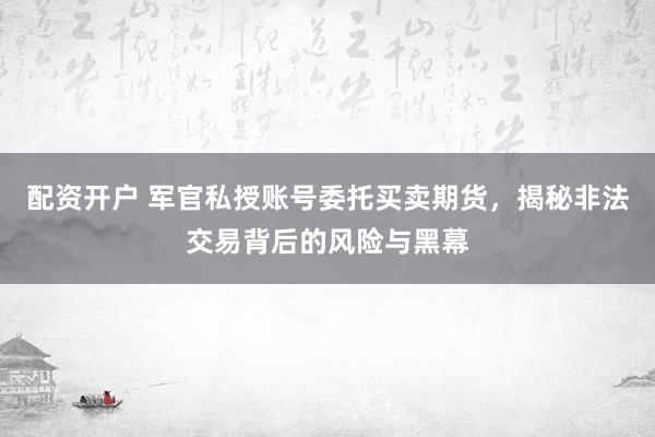 配资开户 军官私授账号委托买卖期货，揭秘非法交易背后的风险与黑幕