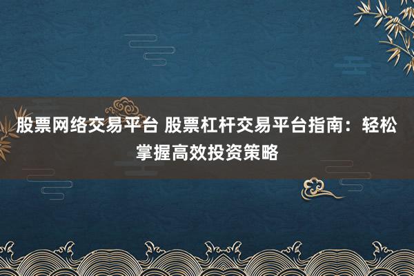 股票网络交易平台 股票杠杆交易平台指南：轻松掌握高效投资策略