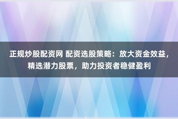 正规炒股配资网 配资选股策略：放大资金效益，精选潜力股票，助力投资者稳健盈利