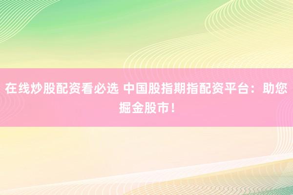 在线炒股配资看必选 中国股指期指配资平台：助您掘金股市！