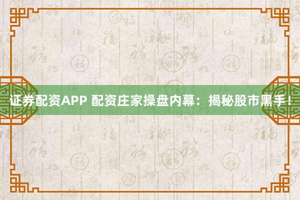 证券配资APP 配资庄家操盘内幕：揭秘股市黑手！
