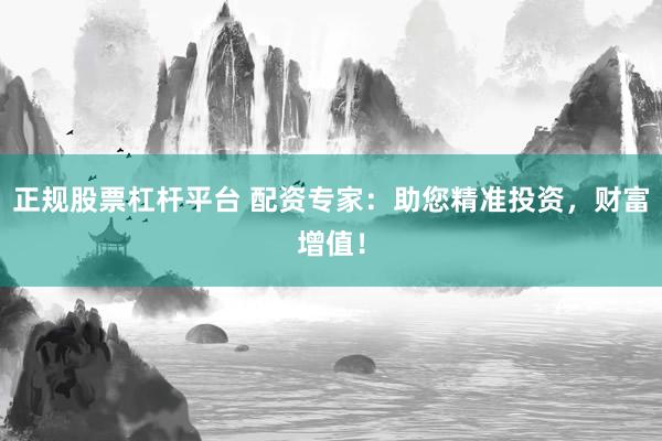 正规股票杠杆平台 配资专家：助您精准投资，财富增值！