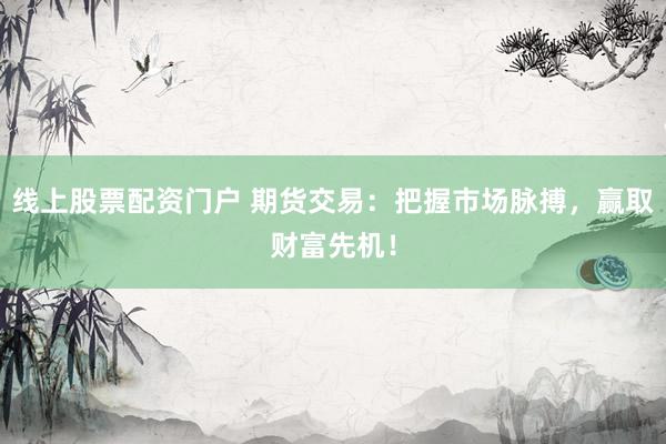 线上股票配资门户 期货交易：把握市场脉搏，赢取财富先机！