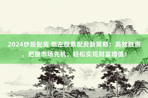2024炒股配资 崇左股票配资新策略：高效融资，把握市场先机，轻松实现财富增值！