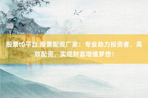 股票t0平台 股票配资厂家：专业助力投资者，高效配资，实现财富增值梦想！