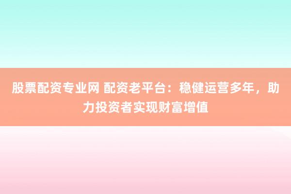 股票配资专业网 配资老平台：稳健运营多年，助力投资者实现财富增值