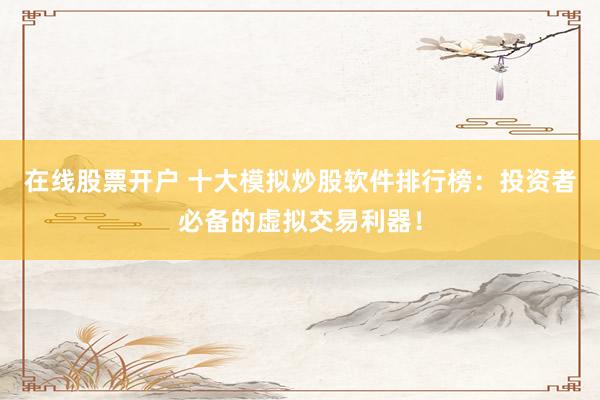 在线股票开户 十大模拟炒股软件排行榜：投资者必备的虚拟交易利器！