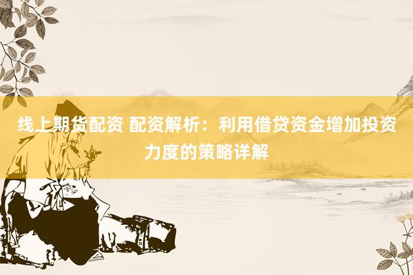 线上期货配资 配资解析：利用借贷资金增加投资力度的策略详解