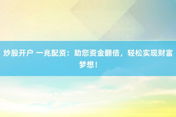 炒股开户 一兆配资：助您资金翻倍，轻松实现财富梦想！
