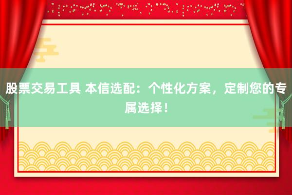 股票交易工具 本信选配：个性化方案，定制您的专属选择！