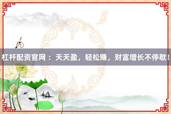杠杆配资官网 ：天天盈，轻松赚，财富增长不停歇！