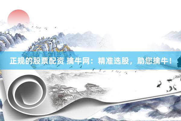 正规的股票配资 擒牛网：精准选股，助您擒牛！