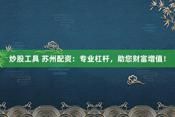 炒股工具 苏州配资：专业杠杆，助您财富增值！