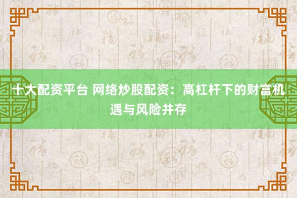 十大配资平台 网络炒股配资：高杠杆下的财富机遇与风险并存