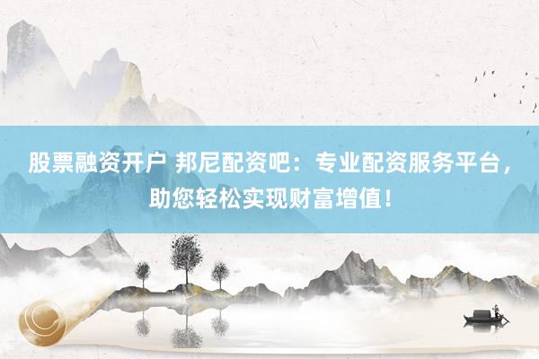 股票融资开户 邦尼配资吧：专业配资服务平台，助您轻松实现财富增值！