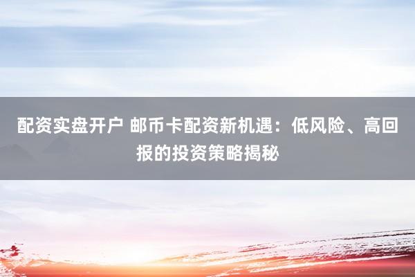 配资实盘开户 邮币卡配资新机遇：低风险、高回报的投资策略揭秘