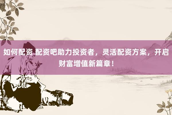 如何配资 配资吧助力投资者，灵活配资方案，开启财富增值新篇章！