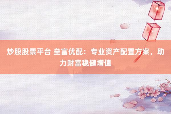 炒股股票平台 垒富优配：专业资产配置方案，助力财富稳健增值