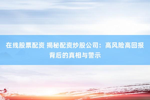 在线股票配资 揭秘配资炒股公司：高风险高回报背后的真相与警示