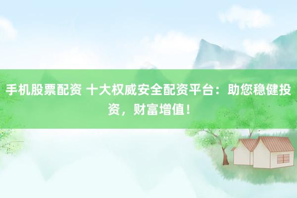 手机股票配资 十大权威安全配资平台：助您稳健投资，财富增值！