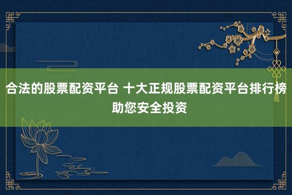合法的股票配资平台 十大正规股票配资平台排行榜  助您安全投资