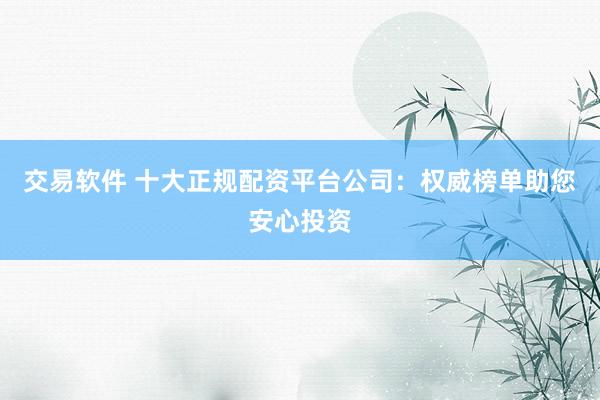 交易软件 十大正规配资平台公司：权威榜单助您安心投资