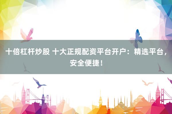 十倍杠杆炒股 十大正规配资平台开户：精选平台，安全便捷！