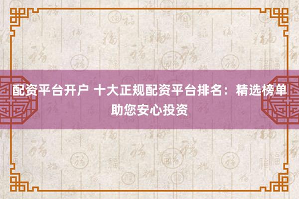 配资平台开户 十大正规配资平台排名：精选榜单助您安心投资