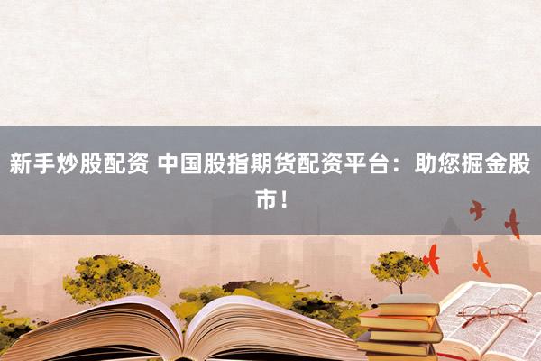 新手炒股配资 中国股指期货配资平台：助您掘金股市！