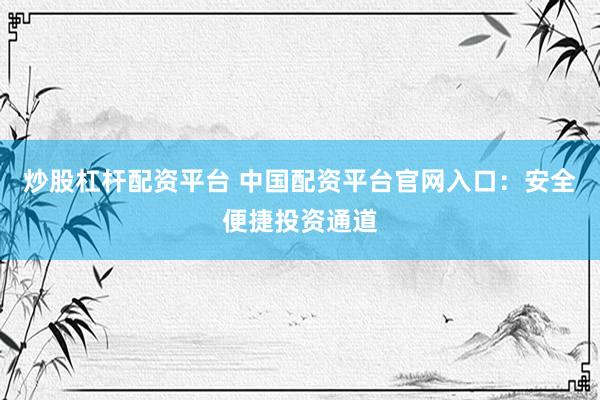 炒股杠杆配资平台 中国配资平台官网入口：安全便捷投资通道