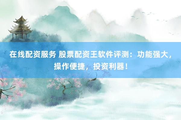 在线配资服务 股票配资王软件评测：功能强大，操作便捷，投资利器！