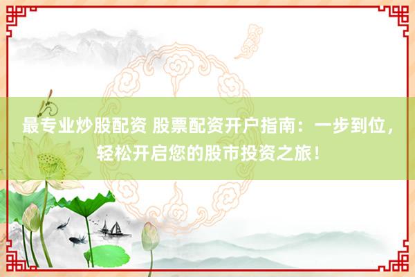 最专业炒股配资 股票配资开户指南：一步到位，轻松开启您的股市投资之旅！