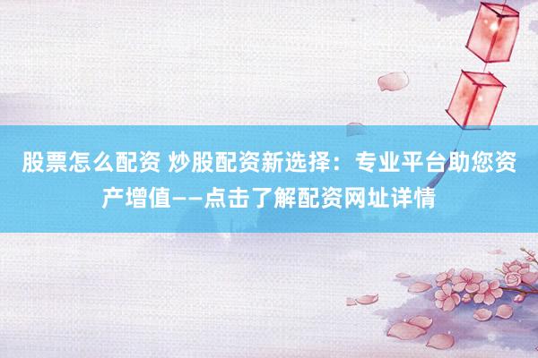 股票怎么配资 炒股配资新选择：专业平台助您资产增值——点击了解配资网址详情