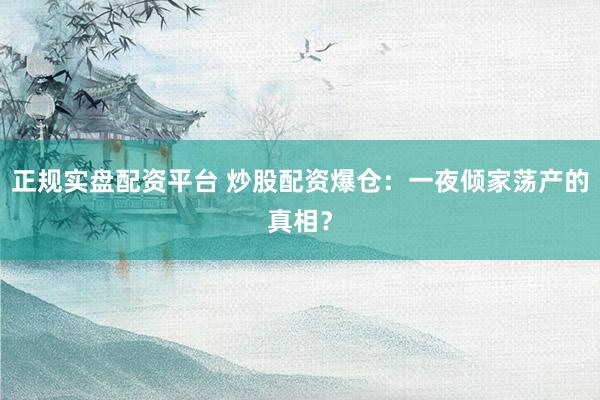 正规实盘配资平台 炒股配资爆仓：一夜倾家荡产的真相？