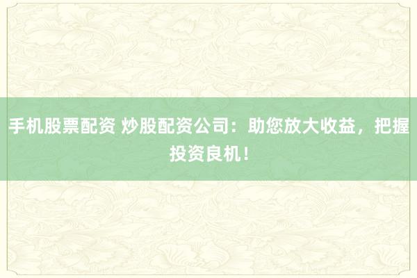 手机股票配资 炒股配资公司：助您放大收益，把握投资良机！