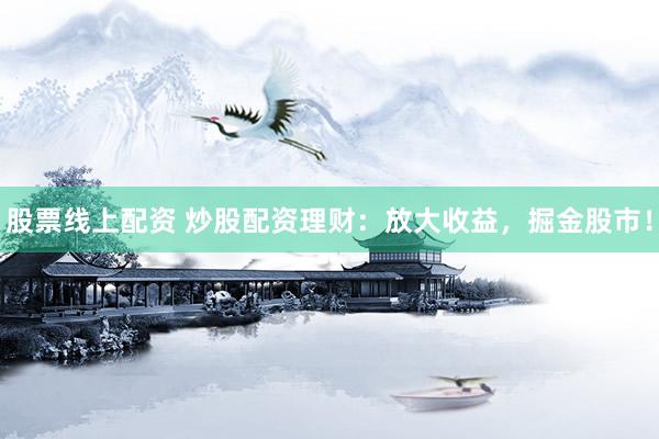 股票线上配资 炒股配资理财：放大收益，掘金股市！