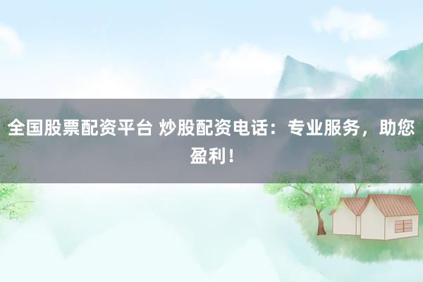 全国股票配资平台 炒股配资电话：专业服务，助您盈利！