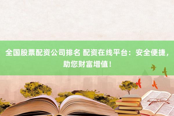 全国股票配资公司排名 配资在线平台：安全便捷，助您财富增值！